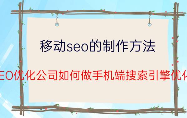 移动seo的制作方法 SEO优化公司如何做手机端搜索引擎优化？